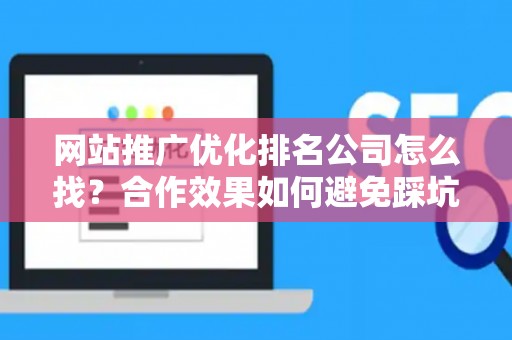 网站推广优化排名公司怎么找？合作效果如何避免踩坑？