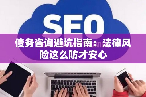 债务咨询避坑指南：法律风险这么防才安心